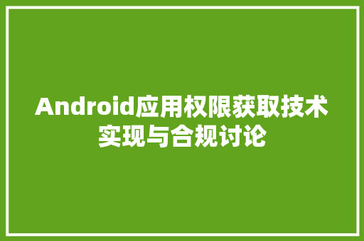 Android应用权限获取技术实现与合规讨论