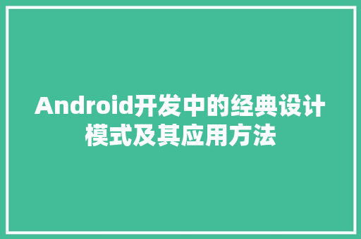 Android开发中的经典设计模式及其应用方法