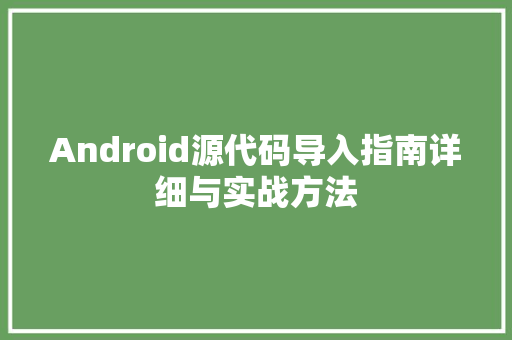 Android源代码导入指南详细与实战方法