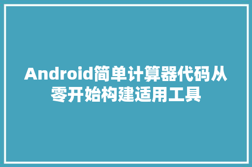 Android简单计算器代码从零开始构建适用工具