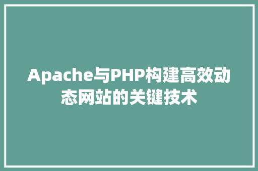 Apache与PHP构建高效动态网站的关键技术