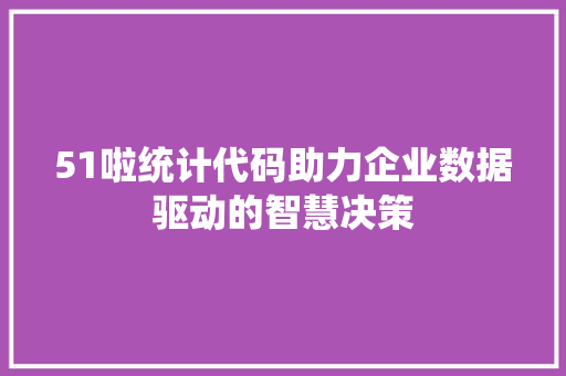 51啦统计代码助力企业数据驱动的智慧决策