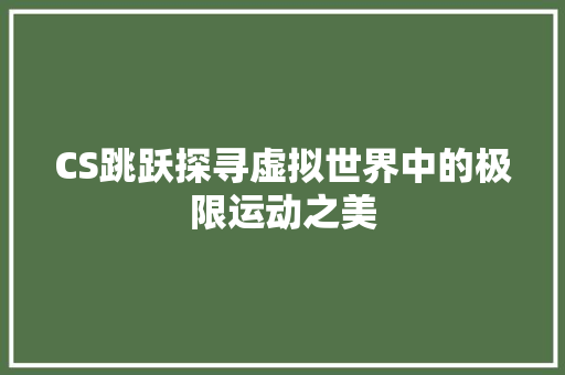 CS跳跃探寻虚拟世界中的极限运动之美