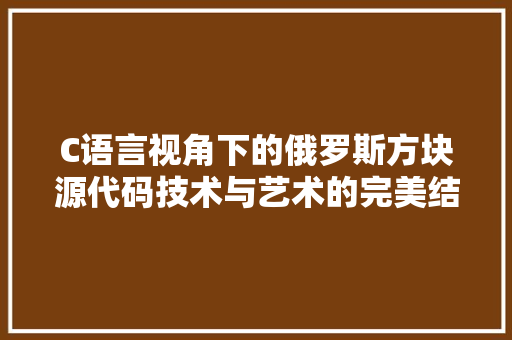 C语言视角下的俄罗斯方块源代码技术与艺术的完美结合