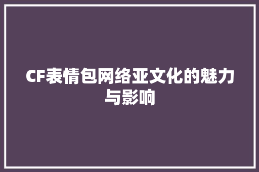 CF表情包网络亚文化的魅力与影响