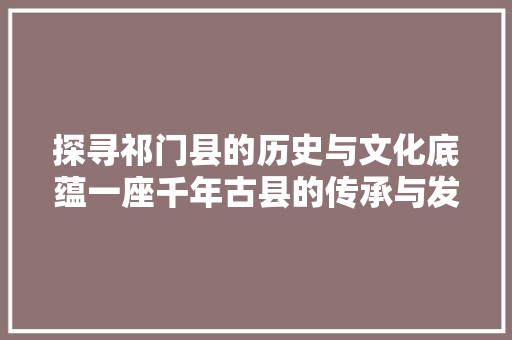 探寻祁门县的历史与文化底蕴一座千年古县的传承与发展