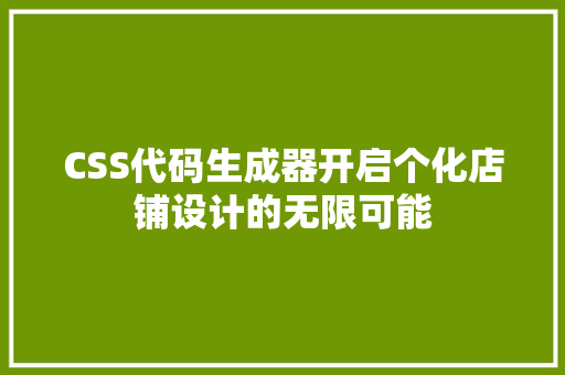 CSS代码生成器开启个化店铺设计的无限可能