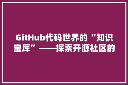 GitHub代码世界的“知识宝库”——探索开源社区的奥秘