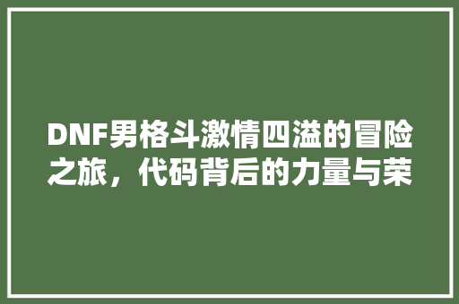 DNF男格斗激情四溢的冒险之旅，代码背后的力量与荣耀