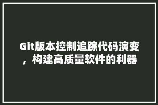 Git版本控制追踪代码演变，构建高质量软件的利器