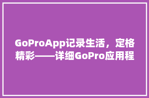 GoProApp记录生活，定格精彩——详细GoPro应用程序的魅力