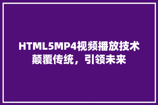 HTML5MP4视频播放技术颠覆传统，引领未来