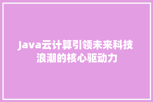 Java云计算引领未来科技浪潮的核心驱动力
