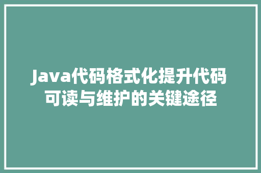 Java代码格式化提升代码可读与维护的关键途径