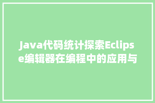 Java代码统计探索Eclipse编辑器在编程中的应用与优势