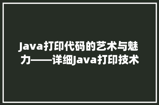 Java打印代码的艺术与魅力——详细Java打印技术的奥秘