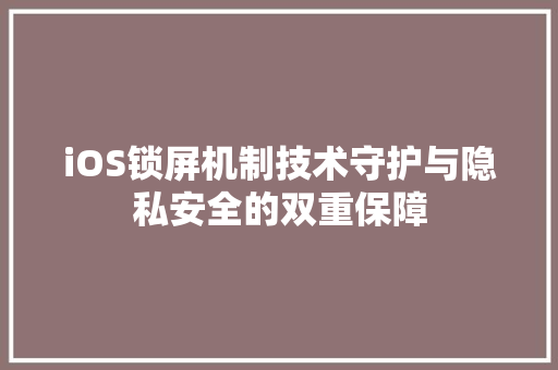 iOS锁屏机制技术守护与隐私安全的双重保障