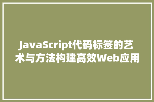 JavaScript代码标签的艺术与方法构建高效Web应用的方法