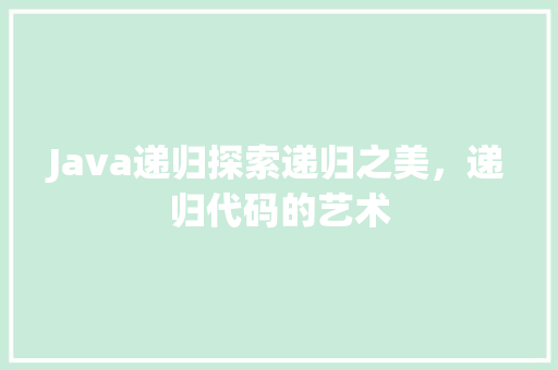 Java递归探索递归之美，递归代码的艺术