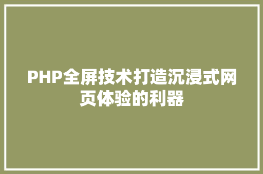 PHP全屏技术打造沉浸式网页体验的利器