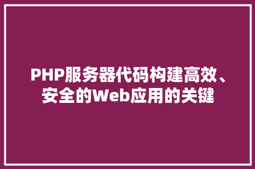 PHP服务器代码构建高效、安全的Web应用的关键