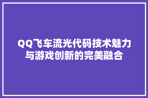 QQ飞车流光代码技术魅力与游戏创新的完美融合