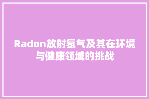 Radon放射氡气及其在环境与健康领域的挑战