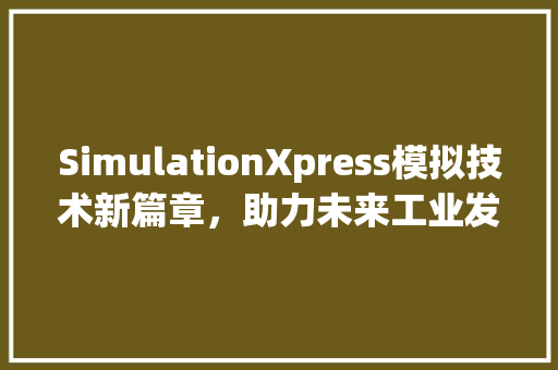 SimulationXpress模拟技术新篇章，助力未来工业发展
