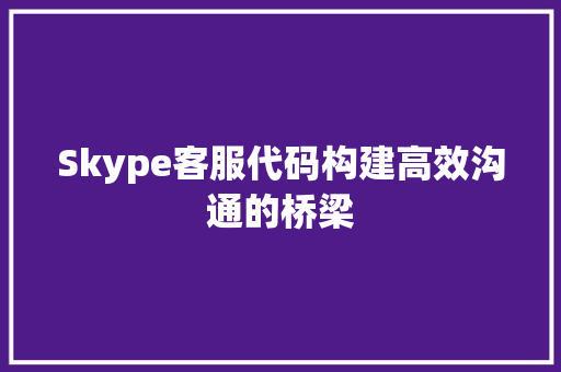 Skype客服代码构建高效沟通的桥梁
