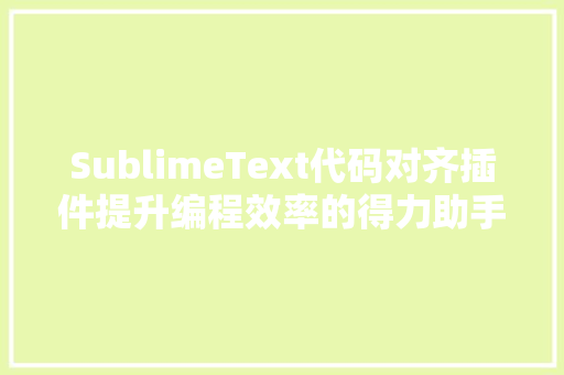 SublimeText代码对齐插件提升编程效率的得力助手