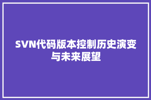 SVN代码版本控制历史演变与未来展望