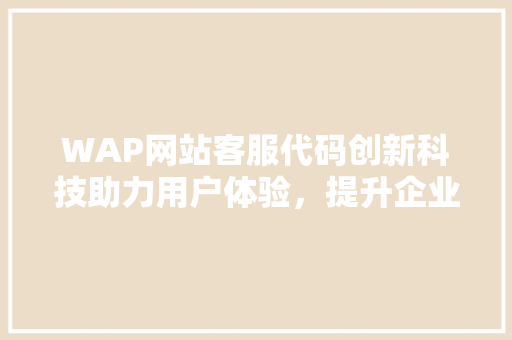 WAP网站客服代码创新科技助力用户体验，提升企业核心竞争力