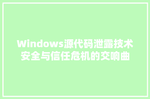 Windows源代码泄露技术安全与信任危机的交响曲