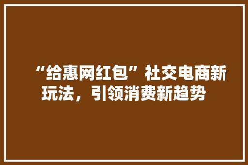 “给惠网红包”社交电商新玩法，引领消费新趋势