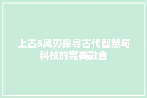 上古5风刃探寻古代智慧与科技的完美融合