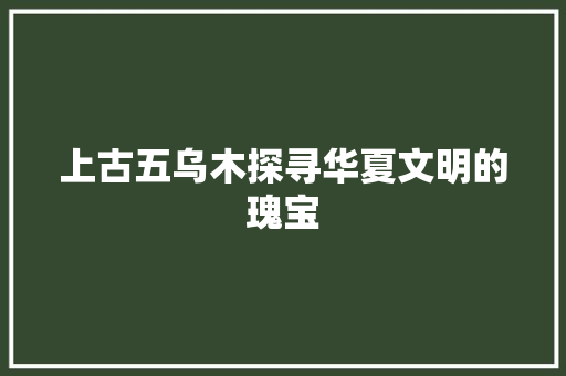 上古五乌木探寻华夏文明的瑰宝