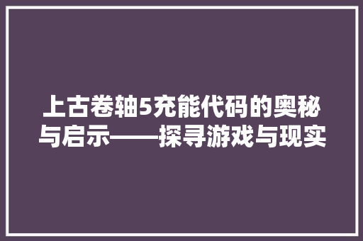 上古卷轴5充能代码的奥秘与启示——探寻游戏与现实的交融