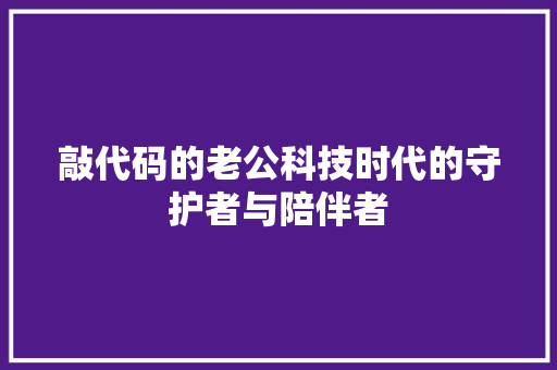 敲代码的老公科技时代的守护者与陪伴者