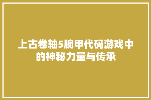 上古卷轴5腕甲代码游戏中的神秘力量与传承
