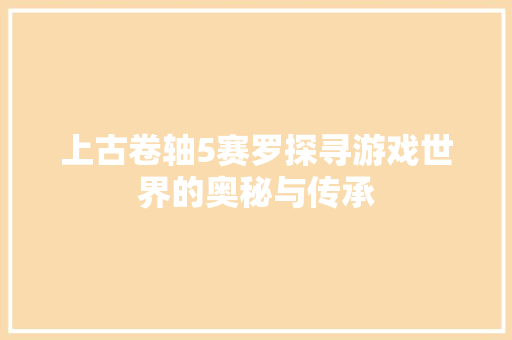 上古卷轴5赛罗探寻游戏世界的奥秘与传承