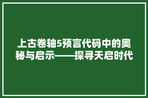 上古卷轴5预言代码中的奥秘与启示——探寻天启时代的秘密