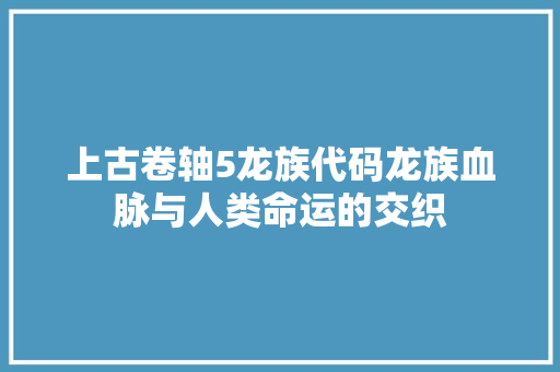 上古卷轴5龙族代码龙族血脉与人类命运的交织