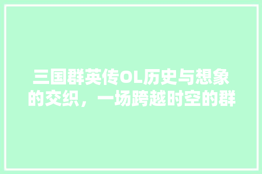 三国群英传OL历史与想象的交织，一场跨越时空的群英盛宴