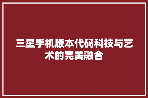三星手机版本代码科技与艺术的完美融合