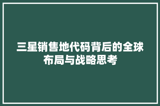 三星销售地代码背后的全球布局与战略思考