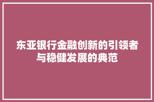 东亚银行金融创新的引领者与稳健发展的典范