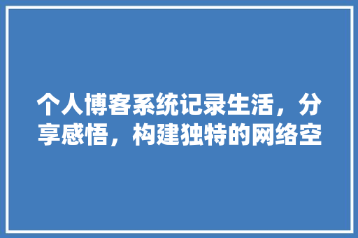 个人博客系统记录生活，分享感悟，构建独特的网络空间