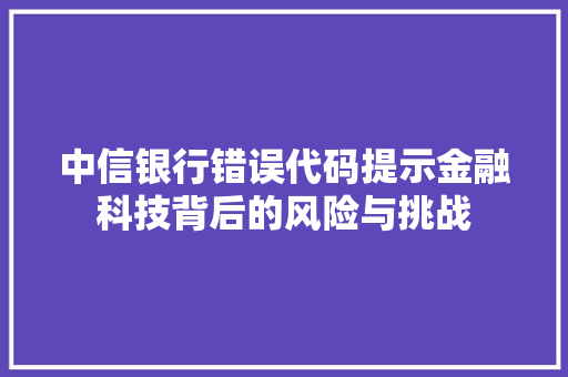 中信银行错误代码提示金融科技背后的风险与挑战