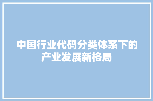 中国行业代码分类体系下的产业发展新格局