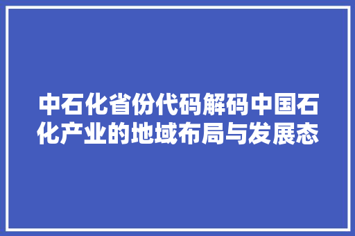 中石化省份代码解码中国石化产业的地域布局与发展态势